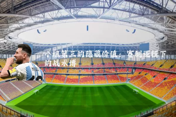 小组第三的隐藏价值：赛制逻辑下的战术博弈