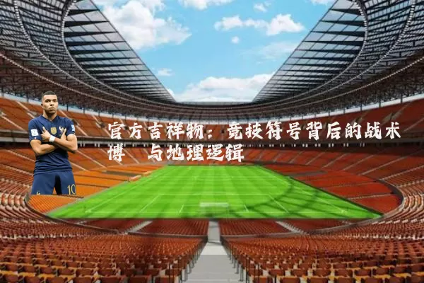 官方吉祥物：竞技符号背后的战术博弈与地理逻辑