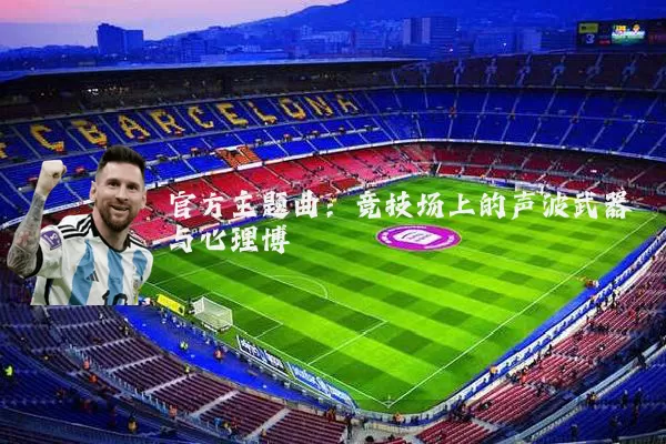 官方主题曲:竞技场上的声波武器与心理博弈