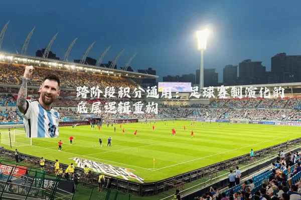 跨阶段积分通用:足球赛制演化的底层逻辑重构