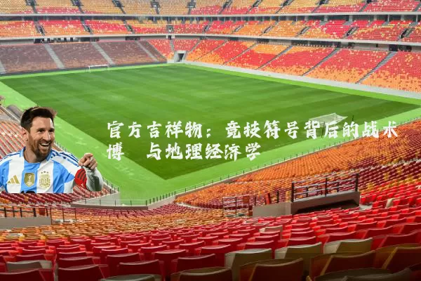 官方吉祥物：竞技符号背后的战术博弈与地理经济学