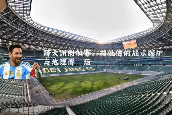 跨大洲附加赛：被低估的战术熔炉与地理博弈场