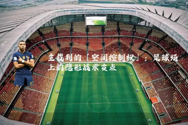 主裁判的「空间控制权」:足球场上的隐形战术支点