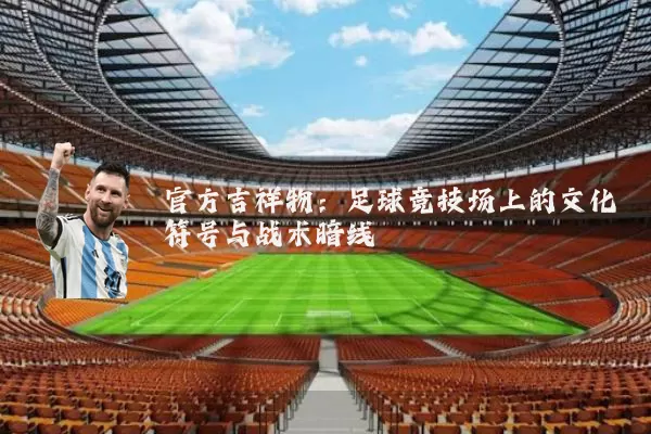 官方吉祥物:足球竞技场上的文化符号与战术暗线