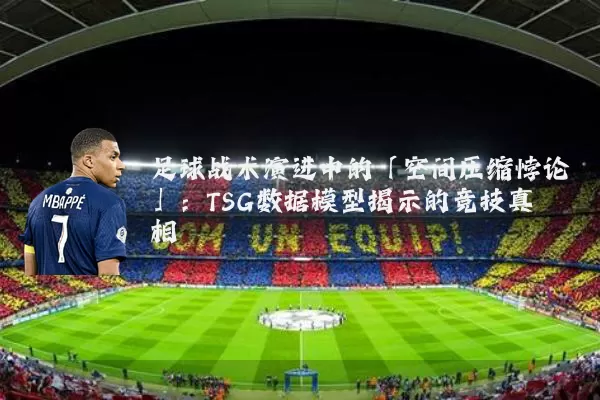 足球战术演进中的「空间压缩悖论」:TSG数据模型揭示的竞技真相