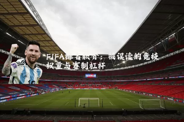 FIFA排名积分:被误读的竞技权重与赛制杠杆