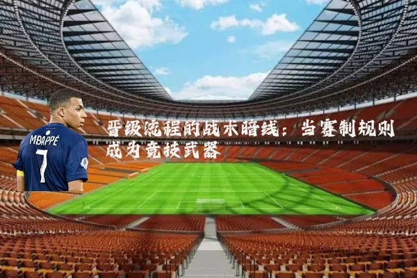 晋级流程的战术暗线:当赛制规则成为竞技武器