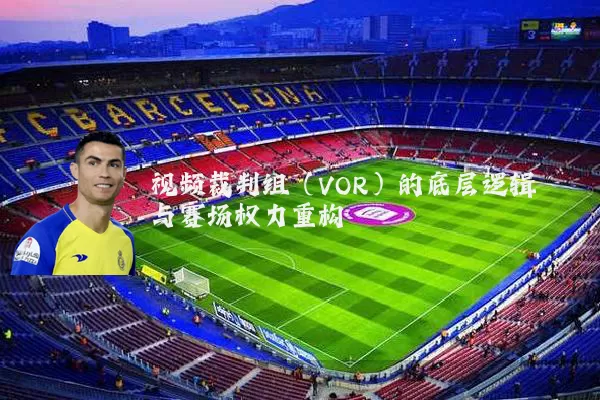 视频裁判组(VOR)的底层逻辑与赛场权力重构