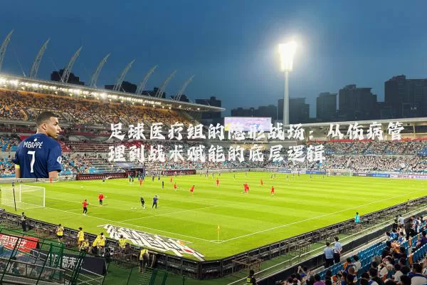 足球医疗组的隐形战场:从伤病管理到战术赋能的底层逻辑