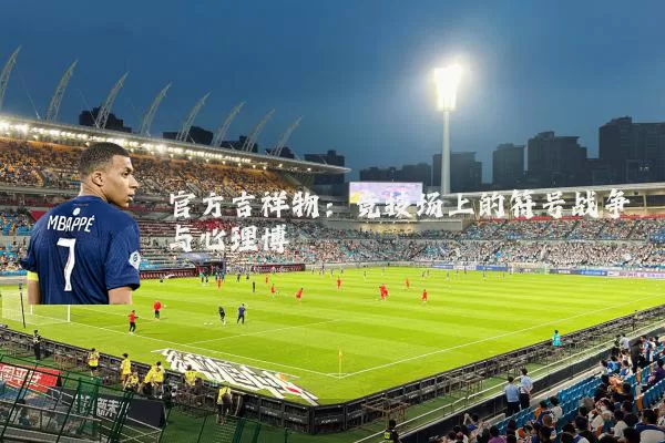 官方吉祥物:竞技场上的符号战争与心理博弈