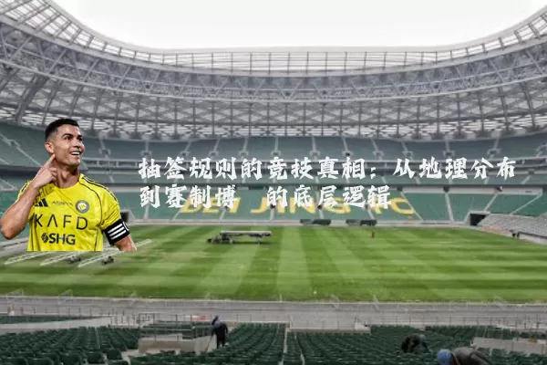 抽签规则的竞技真相：从地理分布到赛制博弈的底层逻辑
