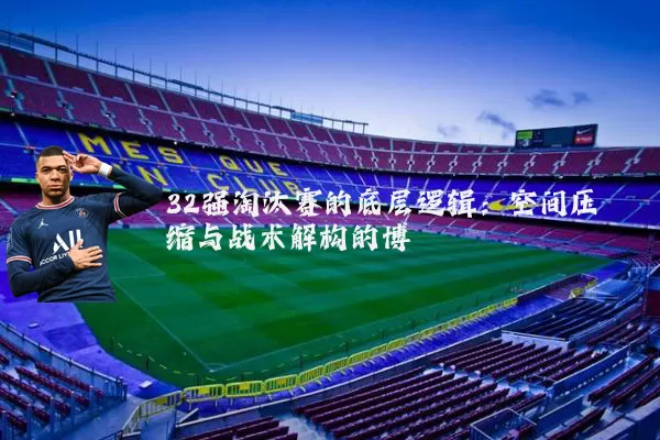 32强淘汰赛的底层逻辑：空间压缩与战术解构的博弈