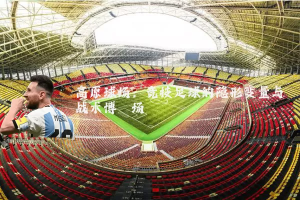 高原球场:竞技足球的隐形变量与战术博弈场