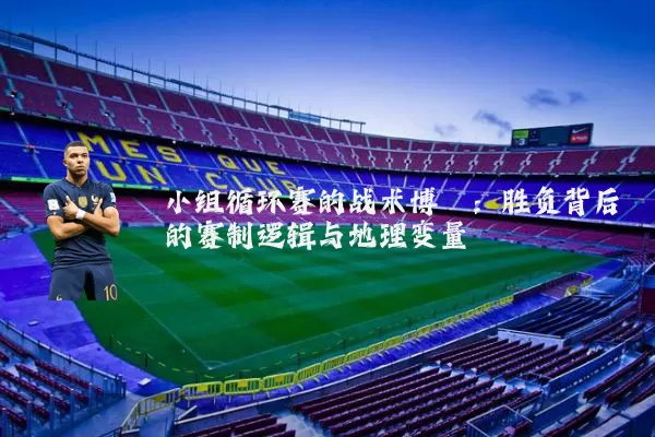 小组循环赛的战术博弈:胜负背后的赛制逻辑与地理变量