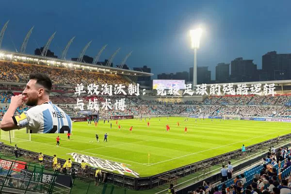 单败淘汰制：竞技足球的残酷逻辑与战术博弈