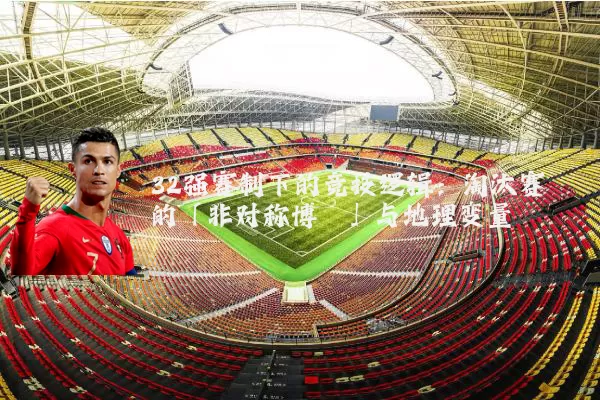 32强赛制下的竞技逻辑:淘汰赛的「非对称博弈」与地理变量