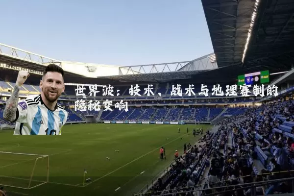 世界波：技术、战术与地理赛制的隐秘交响